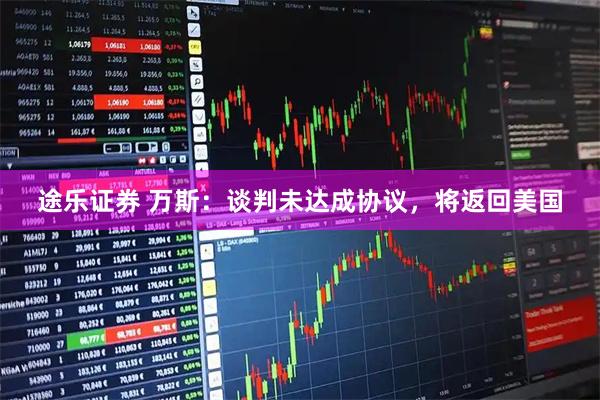 途乐证券 万斯：谈判未达成协议，将返回美国