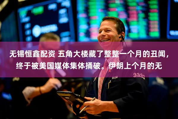 无锡恒鑫配资 五角大楼藏了整整一个月的丑闻，终于被美国媒体集体捅破。伊朗上个月的无
