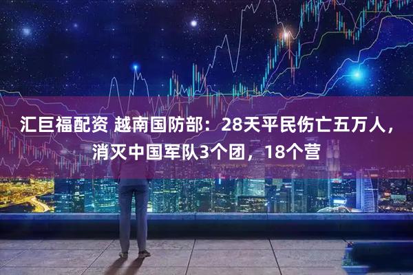 汇巨福配资 越南国防部：28天平民伤亡五万人，消灭中国军队3个团，18个营