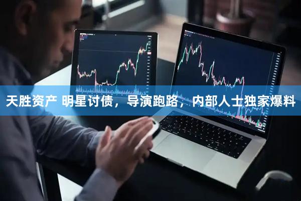 天胜资产 明星讨债，导演跑路，内部人士独家爆料