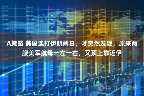 A策略 美国连打伊朗两日，才突然发现，原来两艘美军航母一左一右，又顶上靠近伊