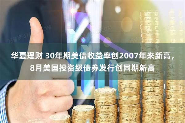 华夏理财 30年期美债收益率创2007年来新高，8月美国投资级债券发行创同期新高